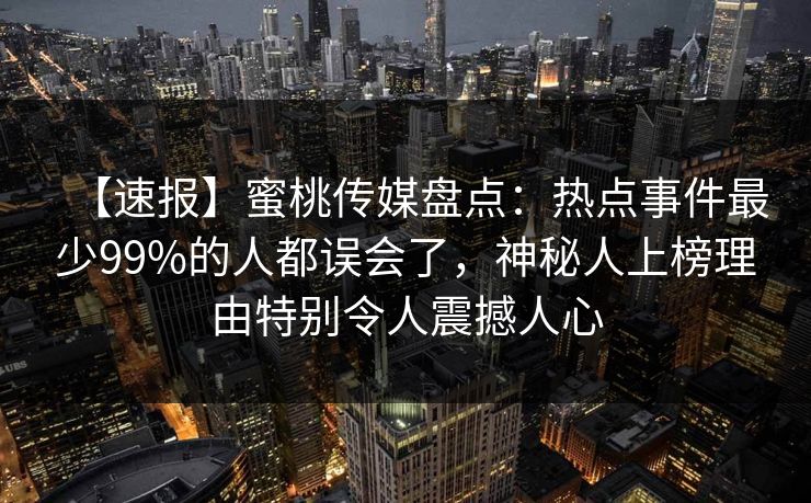 【速报】蜜桃传媒盘点：热点事件最少99%的人都误会了，神秘人上榜理由特别令人震撼人心