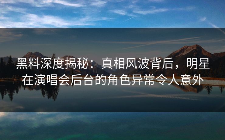 黑料深度揭秘：真相风波背后，明星在演唱会后台的角色异常令人意外