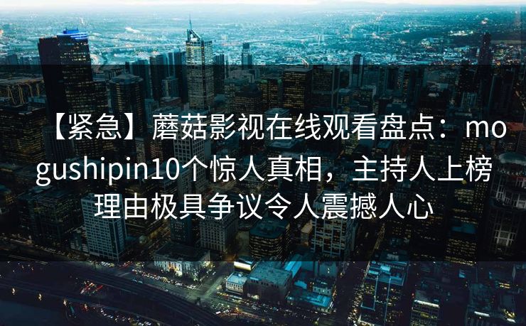 【紧急】蘑菇影视在线观看盘点：mogushipin10个惊人真相，主持人上榜理由极具争议令人震撼人心