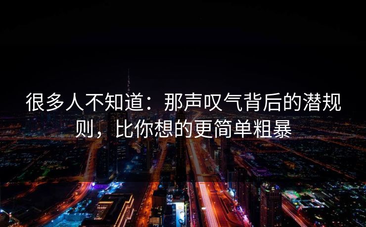 很多人不知道：那声叹气背后的潜规则，比你想的更简单粗暴