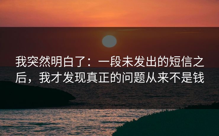 我突然明白了：一段未发出的短信之后，我才发现真正的问题从来不是钱