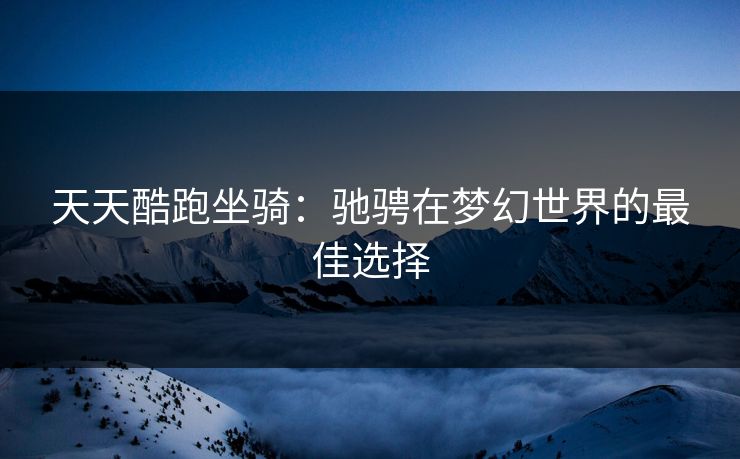天天酷跑坐骑：驰骋在梦幻世界的最佳选择