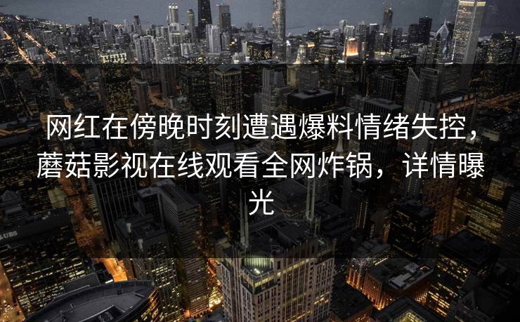 网红在傍晚时刻遭遇爆料情绪失控，蘑菇影视在线观看全网炸锅，详情曝光