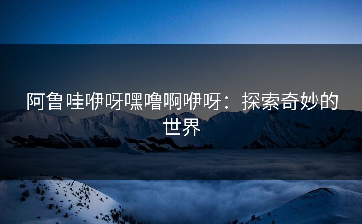 阿鲁哇咿呀嘿噜啊咿呀：探索奇妙的世界