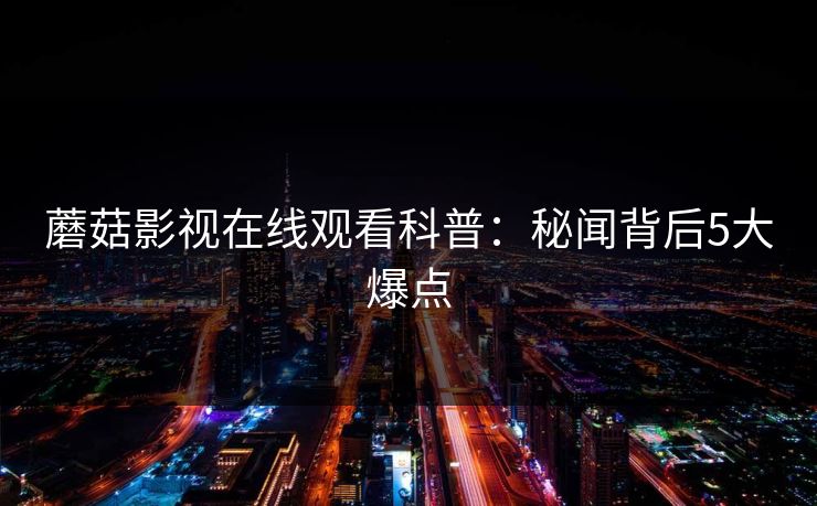 蘑菇影视在线观看科普：秘闻背后5大爆点