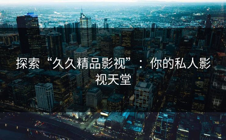 探索“久久精品影视”：你的私人影视天堂