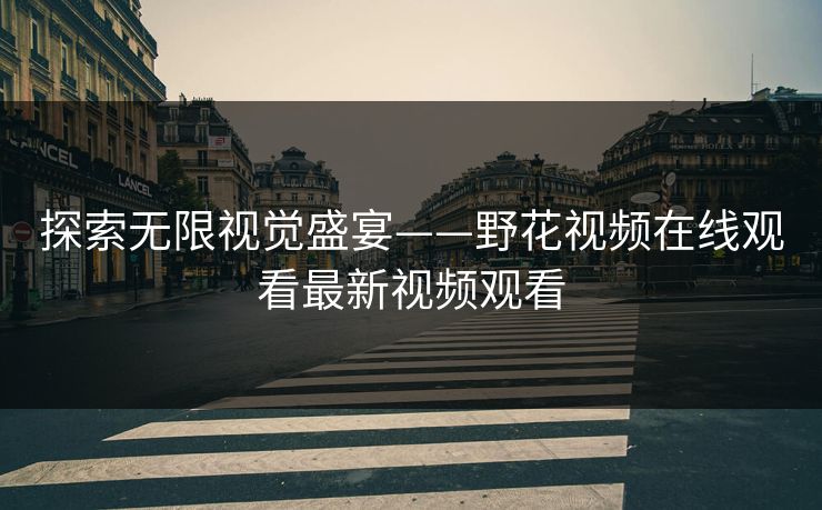 探索无限视觉盛宴——野花视频在线观看最新视频观看