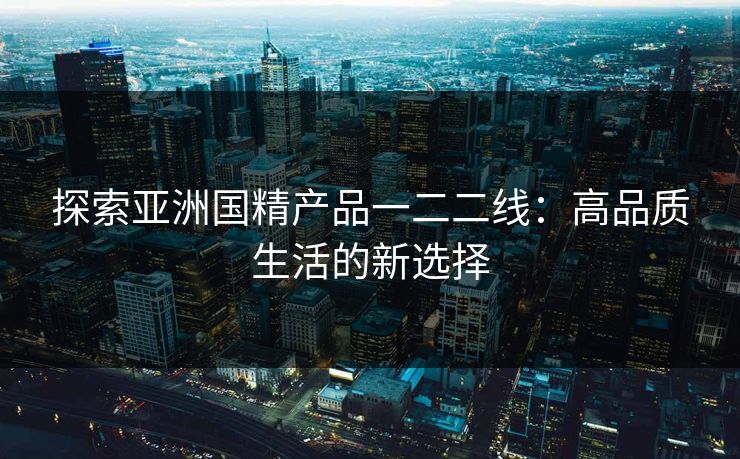 探索亚洲国精产品一二二线：高品质生活的新选择