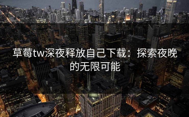 草莓tw深夜释放自己下载：探索夜晚的无限可能
