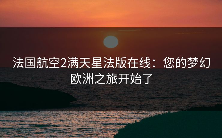 法国航空2满天星法版在线：您的梦幻欧洲之旅开始了