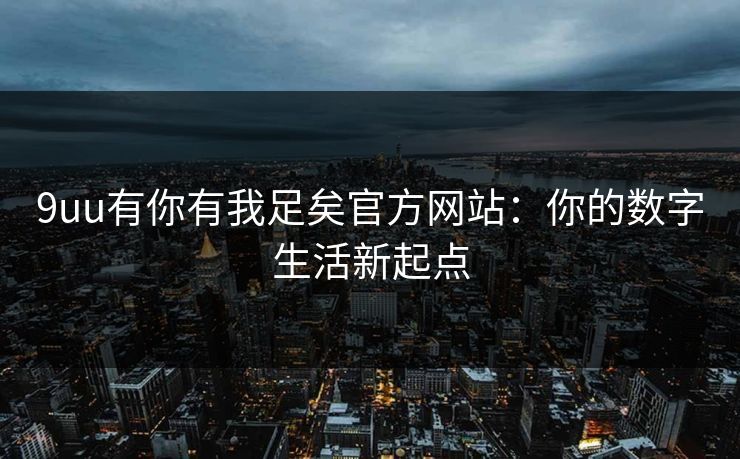 9uu有你有我足矣官方网站：你的数字生活新起点