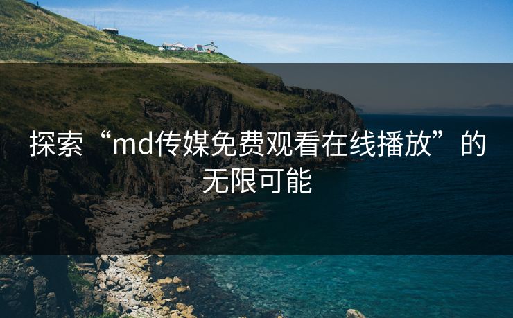 探索“md传媒免费观看在线播放”的无限可能