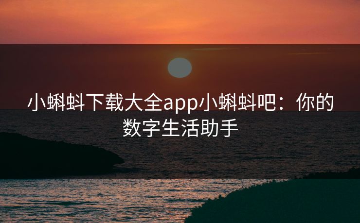 小蝌蚪下载大全app小蝌蚪吧:你的数字生活助手 小蝌蚪下载大全app小蝌蚪吧:你的数字生活助手