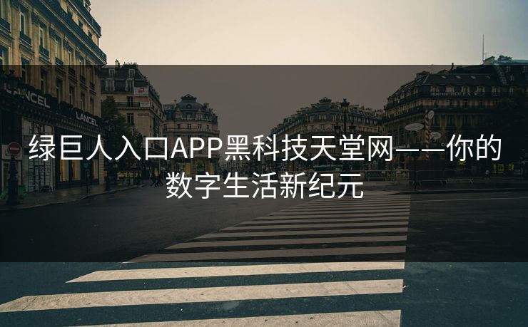 绿巨人入口APP黑科技天堂网——你的数字生活新纪元 绿巨人入口APP黑科技天堂网——你的数字生活新纪元