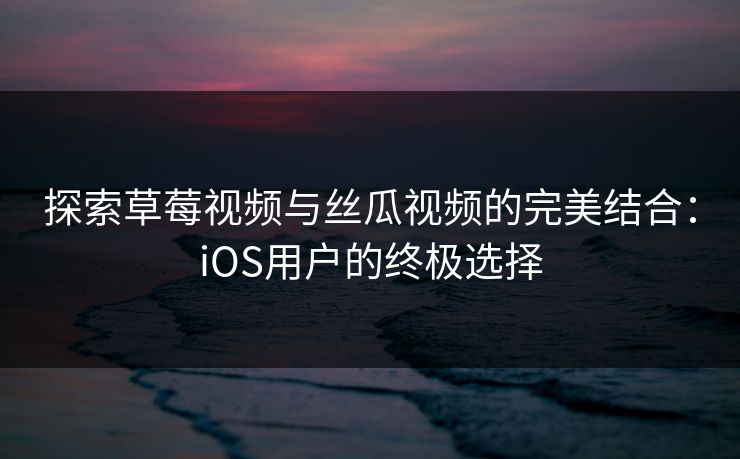 探索草莓视频与丝瓜视频的完美结合:iOS用户的终极选择 探索草莓视频与丝瓜视频的完美结合:iOS用户的终极选择