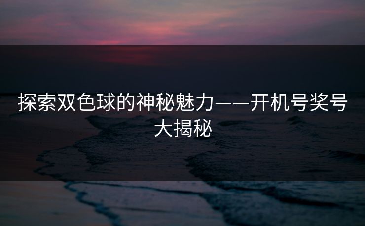 探索双色球的神秘魅力——开机号奖号大揭秘 探索双色球的神秘魅力——开机号奖号大揭秘