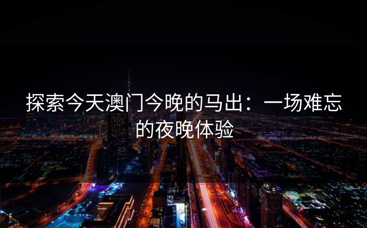 探索今天澳门今晚的马出:一场难忘的夜晚体验 探索今天澳门今晚的马出:一场难忘的夜晚体验