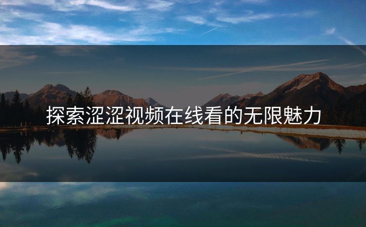 探索涩涩视频在线看的无限魅力 探索涩涩视频在线看的无限魅力