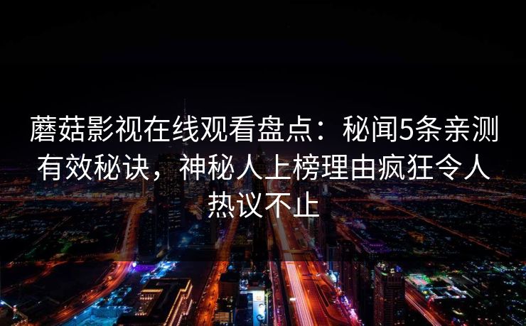 蘑菇影视在线观看盘点：秘闻5条亲测有效秘诀，神秘人上榜理由疯狂令人热议不止