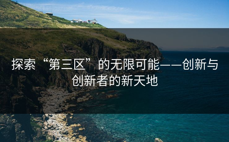 探索“第三区”的无限可能——创新与创新者的新天地 探索“第三区”的无限可能——创新与创新者的新天地