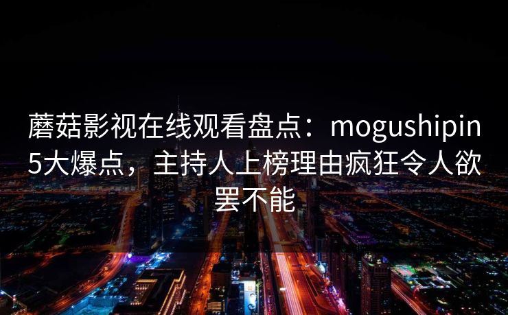 蘑菇影视在线观看盘点:mogushipin5大爆点,主持人上榜理由疯狂令人欲罢不能 蘑菇影视在线观看盘点:mogushipin5大爆点,主持人上榜理由疯狂令人欲罢不能