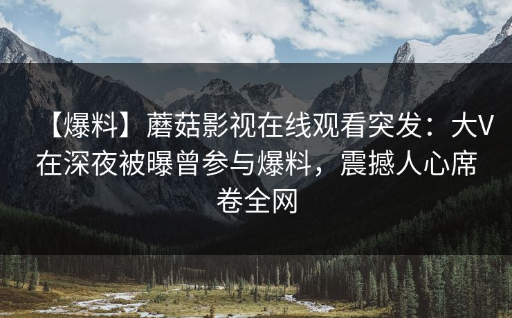 【爆料】蘑菇影视在线观看突发:大V在深夜被曝曾参与爆料,震撼人心席卷全网 【爆料】蘑菇影视在线观看突发:大V在深夜被曝曾参与爆料,震撼人心席卷全网