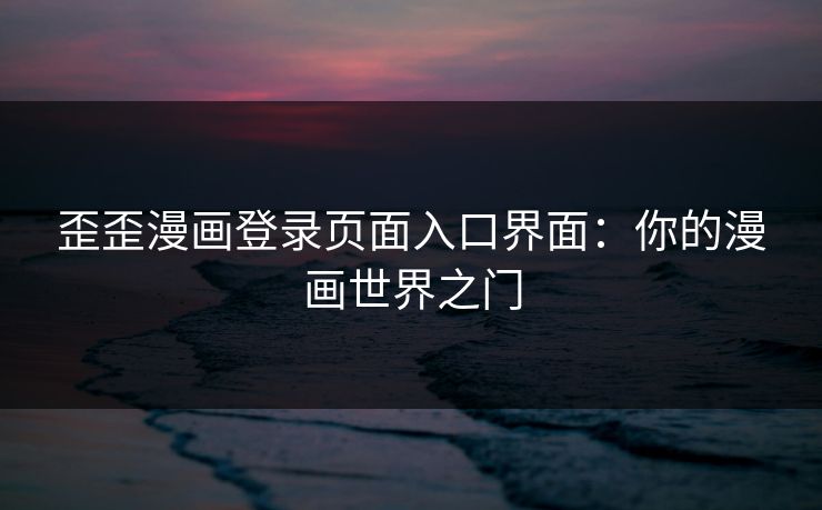 歪歪漫画登录页面入口界面：你的漫画世界之门