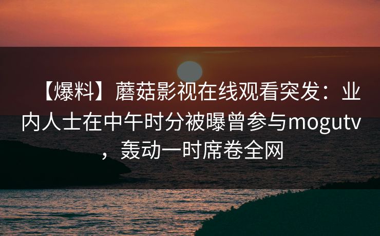 【爆料】蘑菇影视在线观看突发：业内人士在中午时分被曝曾参与mogutv，轰动一时席卷全网
