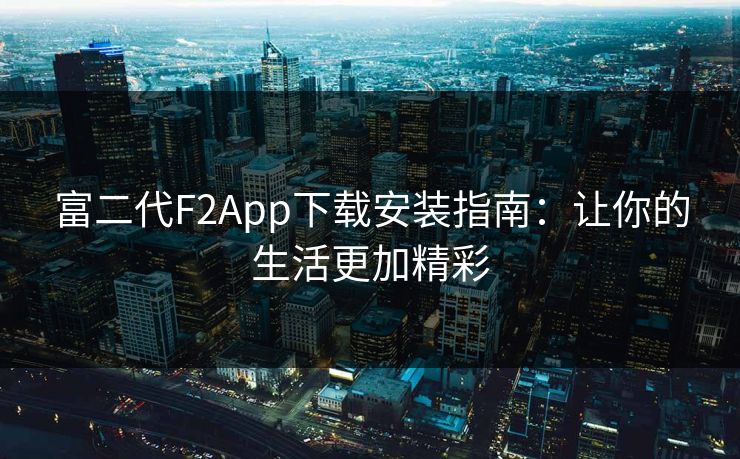 富二代F2App下载安装指南:让你的生活更加精彩 富二代F2App下载安装指南:让你的生活更加精彩