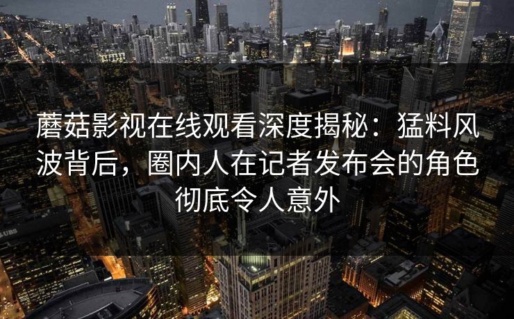 蘑菇影视在线观看深度揭秘:猛料风波背后,圈内人在记者发布会的角色彻底令人意外 蘑菇影视在线观看深度揭秘:猛料风波背后,圈内人在记者发布会的角色彻底令人意外