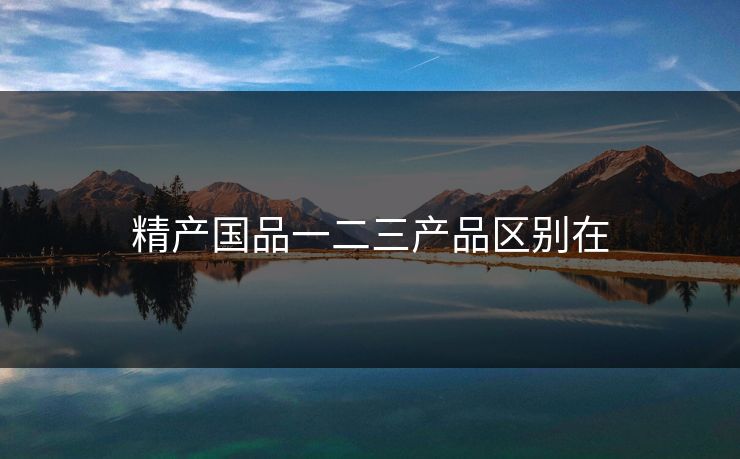 精产国品一二三产品区别在 精产国品一二三产品区别在