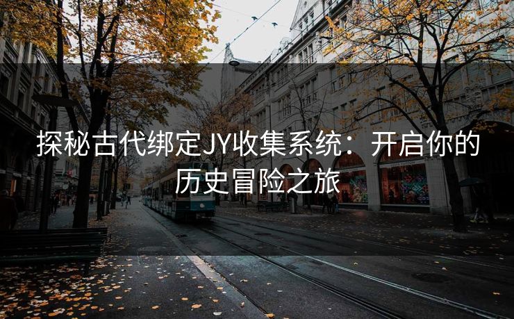 探秘古代绑定JY收集系统:开启你的历史冒险之旅 探秘古代绑定JY收集系统:开启你的历史冒险之旅
