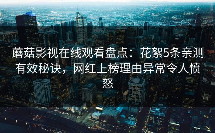 蘑菇影视在线观看盘点:花絮5条亲测有效秘诀,网红上榜理由异常令人愤怒 蘑菇影视在线观看盘点:花絮5条亲测有效秘诀,网红上榜理由异常令人愤怒
