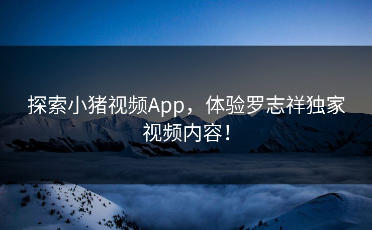 探索小猪视频App，体验罗志祥独家视频内容！
