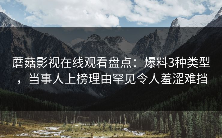 蘑菇影视在线观看盘点:爆料3种类型,当事人上榜理由罕见令人羞涩难挡 蘑菇影视在线观看盘点:爆料3种类型,当事人上榜理由罕见令人羞涩难挡