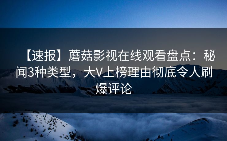【速报】蘑菇影视在线观看盘点：秘闻3种类型，大V上榜理由彻底令人刷爆评论