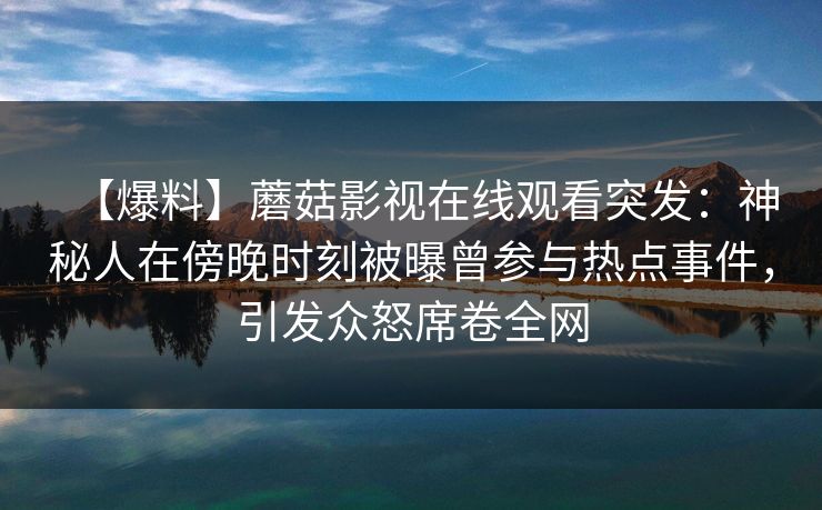 【爆料】蘑菇影视在线观看突发:神秘人在傍晚时刻被曝曾参与热点事件,引发众怒席卷全网 【爆料】蘑菇影视在线观看突发:神秘人在傍晚时刻被曝曾参与热点事件,引发众怒席卷全网
