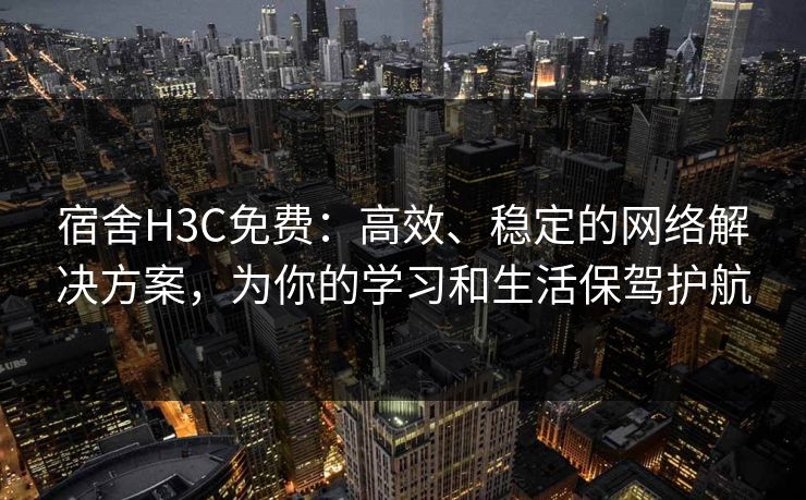 宿舍H3C免费:高效、稳定的网络解决方案,为你的学习和生活保驾护航 宿舍H3C免费:高效、稳定的网络解决方案,为你的学习和生活保驾护航