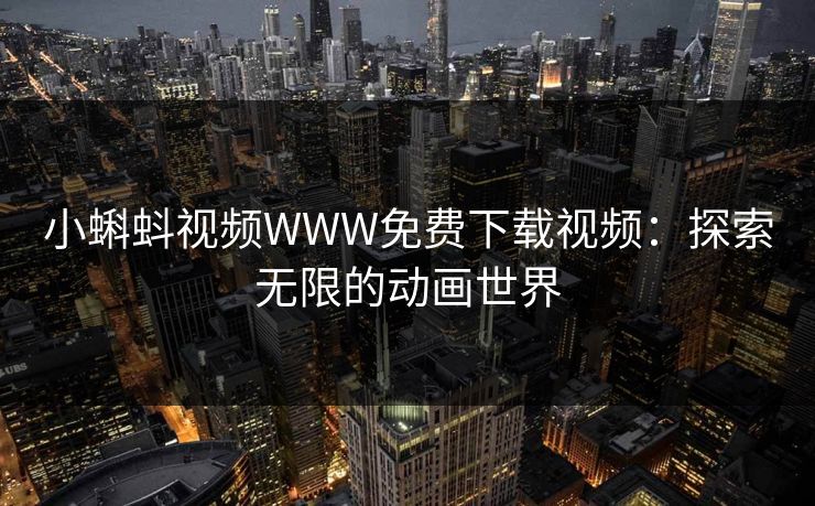 小蝌蚪视频WWW免费下载视频:探索无限的动画世界 小蝌蚪视频WWW免费下载视频:探索无限的动画世界