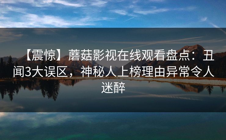 【震惊】蘑菇影视在线观看盘点:丑闻3大误区,神秘人上榜理由异常令人迷醉 【震惊】蘑菇影视在线观看盘点:丑闻3大误区,神秘人上榜理由异常令人迷醉