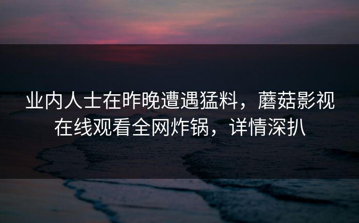 业内人士在昨晚遭遇猛料,蘑菇影视在线观看全网炸锅,详情深扒 业内人士在昨晚遭遇猛料,蘑菇影视在线观看全网炸锅,详情深扒
