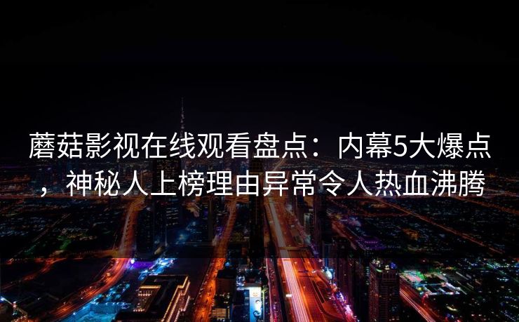 蘑菇影视在线观看盘点:内幕5大爆点,神秘人上榜理由异常令人热血沸腾 蘑菇影视在线观看盘点:内幕5大爆点,神秘人上榜理由异常令人热血沸腾