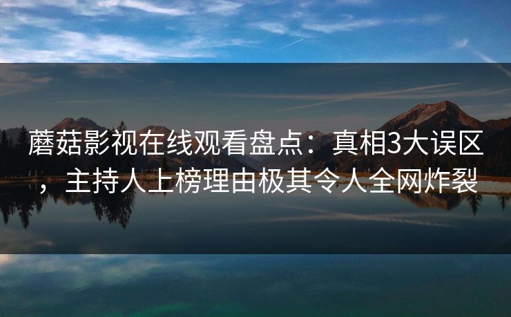 蘑菇影视在线观看盘点:真相3大误区,主持人上榜理由极其令人全网炸裂 蘑菇影视在线观看盘点:真相3大误区,主持人上榜理由极其令人全网炸裂