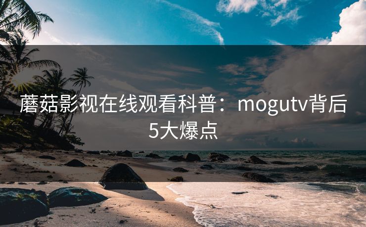 蘑菇影视在线观看科普:mogutv背后5大爆点 蘑菇影视在线观看科普:mogutv背后5大爆点