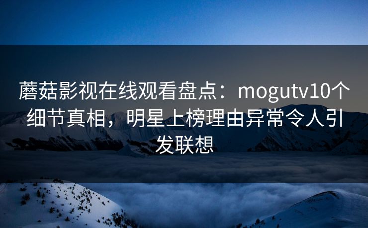 蘑菇影视在线观看盘点:mogutv10个细节真相,明星上榜理由异常令人引发联想 蘑菇影视在线观看盘点:mogutv10个细节真相,明星上榜理由异常令人引发联想