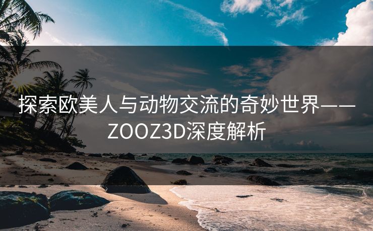 探索欧美人与动物交流的奇妙世界——ZOOZ3D深度解析 探索欧美人与动物交流的奇妙世界——ZOOZ3D深度解析