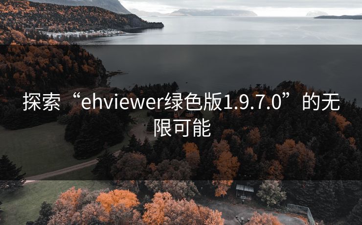 探索“ehviewer绿色版1.9.7.0”的无限可能 探索“ehviewer绿色版1.9.7.0”的无限可能