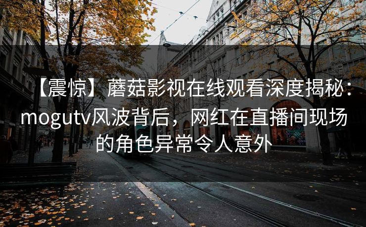 【震惊】蘑菇影视在线观看深度揭秘:mogutv风波背后,网红在直播间现场的角色异常令人意外 【震惊】蘑菇影视在线观看深度揭秘:mogutv风波背后,网红在直播间现场的角色异常令人意外