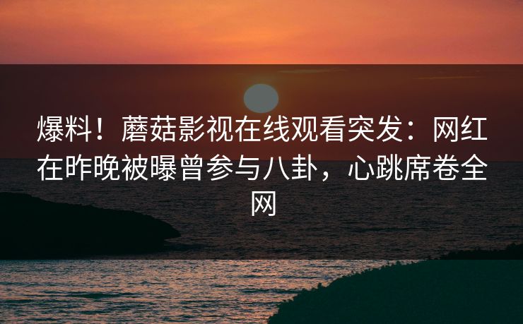 爆料!蘑菇影视在线观看突发:网红在昨晚被曝曾参与八卦,心跳席卷全网 爆料!蘑菇影视在线观看突发:网红在昨晚被曝曾参与八卦,心跳席卷全网