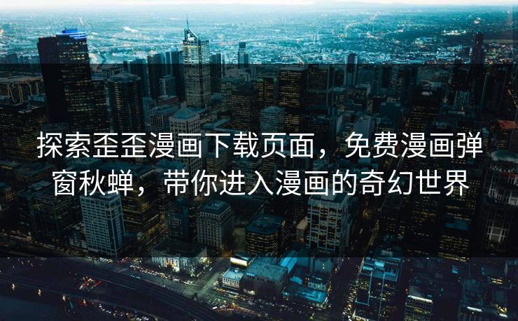 探索歪歪漫画下载页面,免费漫画弹窗秋蝉,带你进入漫画的奇幻世界 探索歪歪漫画下载页面,免费漫画弹窗秋蝉,带你进入漫画的奇幻世界